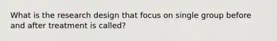 What is the research design that focus on single group before and after treatment is called?