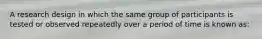 A research design in which the same group of participants is tested or observed repeatedly over a period of time is known as: