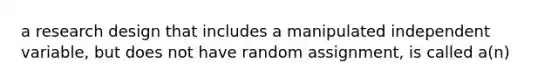 a research design that includes a manipulated independent variable, but does not have random assignment, is called a(n)