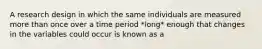 A research design in which the same individuals are measured more than once over a time period *long* enough that changes in the variables could occur is known as a