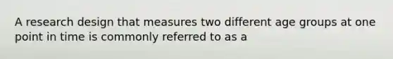 A research design that measures two different age groups at one point in time is commonly referred to as a