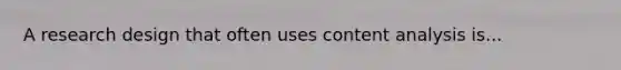 A research design that often uses content analysis is...