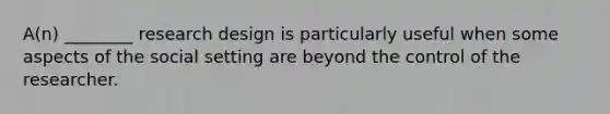 A(n) ________ research design is particularly useful when some aspects of the social setting are beyond the control of the researcher.