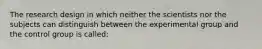 The research design in which neither the scientists nor the subjects can distinguish between the experimental group and the control group is called: