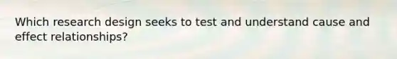 Which research design seeks to test and understand cause and effect relationships?