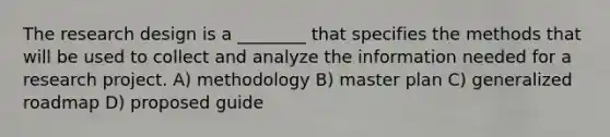 The research design is a ________ that specifies the methods that will be used to collect and analyze the information needed for a research project. A) methodology B) master plan C) generalized roadmap D) proposed guide