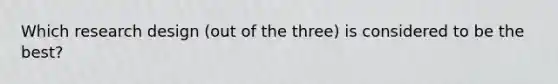 Which research design (out of the three) is considered to be the best?