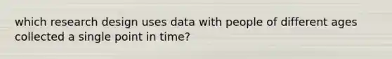 which research design uses data with people of different ages collected a single point in time?