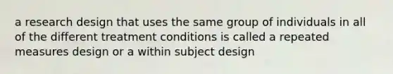 a research design that uses the same group of individuals in all of the different treatment conditions is called a repeated measures design or a within subject design