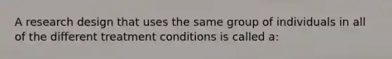 A research design that uses the same group of individuals in all of the different treatment conditions is called a: