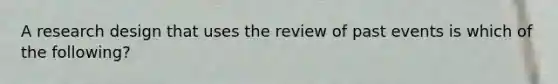 A research design that uses the review of past events is which of the following?