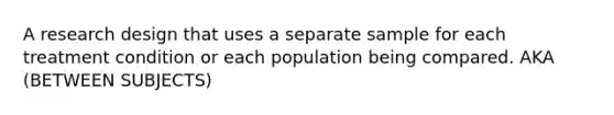 A research design that uses a separate sample for each treatment condition or each population being compared. AKA (BETWEEN SUBJECTS)