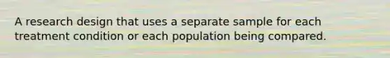 A research design that uses a separate sample for each treatment condition or each population being compared.