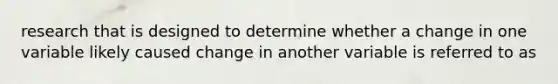 research that is designed to determine whether a change in one variable likely caused change in another variable is referred to as