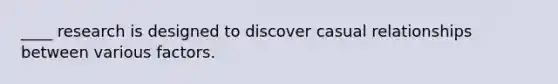 ____ research is designed to discover casual relationships between various factors.