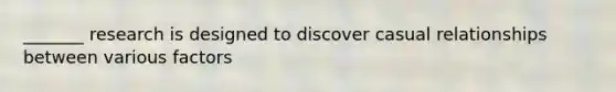 _______ research is designed to discover casual relationships between various factors