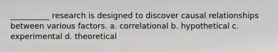 __________ research is designed to discover causal relationships between various factors. a. correlational b. hypothetical c. experimental d. theoretical