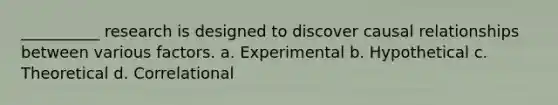 __________ research is designed to discover causal relationships between various factors. a. Experimental b. Hypothetical c. Theoretical d. Correlational