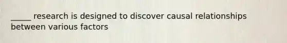 _____ research is designed to discover causal relationships between various factors