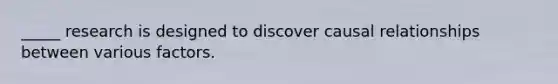 _____ research is designed to discover causal relationships between various factors.