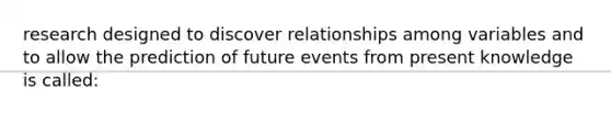 research designed to discover relationships among variables and to allow the prediction of future events from present knowledge is called: