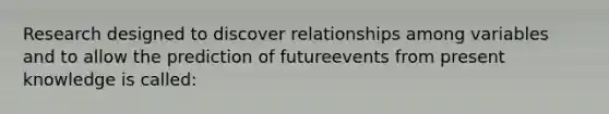 Research designed to discover relationships among variables and to allow the prediction of futureevents from present knowledge is called: