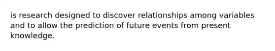 is research designed to discover relationships among variables and to allow the prediction of future events from present knowledge.