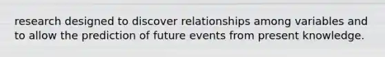 research designed to discover relationships among variables and to allow the prediction of future events from present knowledge.