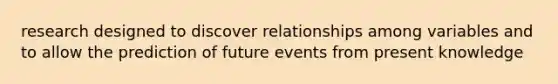 research designed to discover relationships among variables and to allow the prediction of future events from present knowledge