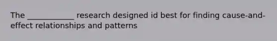 The ____________ research designed id best for finding cause-and-effect relationships and patterns