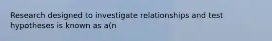 Research designed to investigate relationships and test hypotheses is known as a(n