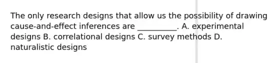 The only research designs that allow us the possibility of drawing cause-and-effect inferences are __________. A. experimental designs B. correlational designs C. survey methods D. naturalistic designs