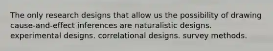 The only research designs that allow us the possibility of drawing cause-and-effect inferences are naturalistic designs. experimental designs. correlational designs. survey methods.