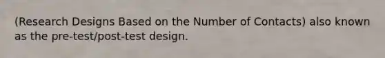 (Research Designs Based on the Number of Contacts) also known as the pre-test/post-test design.