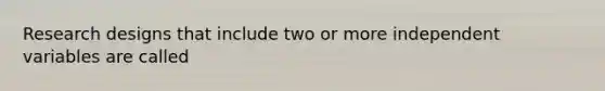 Research designs that include two or more independent variables are called