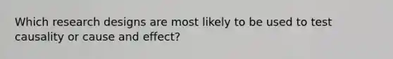 Which research designs are most likely to be used to test causality or cause and effect?