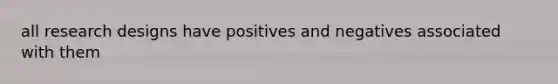 all research designs have positives and negatives associated with them