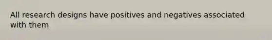 All research designs have positives and negatives associated with them