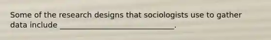 Some of the research designs that sociologists use to gather data include ______________________________.