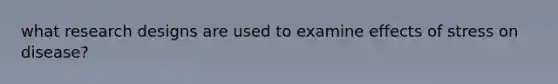 what research designs are used to examine <a href='https://www.questionai.com/knowledge/k4QbjAzLl7-effects-of-stress' class='anchor-knowledge'>effects of stress</a> on disease?