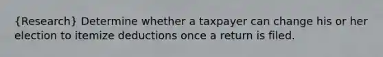 (Research) Determine whether a taxpayer can change his or her election to itemize deductions once a return is filed.