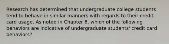 Research has determined that undergraduate college students tend to behave in similar manners with regards to their credit card usage. As noted in Chapter​ 6, which of the following behaviors are indicative of undergraduate​ students' credit card​ behaviors?