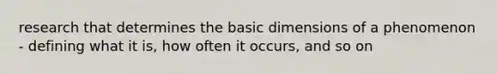 research that determines the basic dimensions of a phenomenon - defining what it is, how often it occurs, and so on