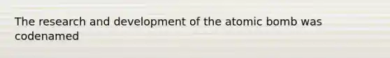 The research and development of the atomic bomb was codenamed