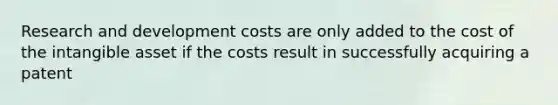 Research and development costs are only added to the cost of the intangible asset if the costs result in successfully acquiring a patent