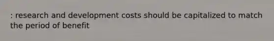 : research and development costs should be capitalized to match the period of benefit