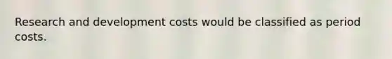 Research and development costs would be classified as period costs.