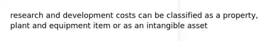 research and development costs can be classified as a property, plant and equipment item or as an intangible asset