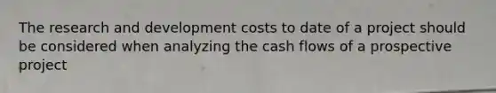 The research and development costs to date of a project should be considered when analyzing the cash flows of a prospective project