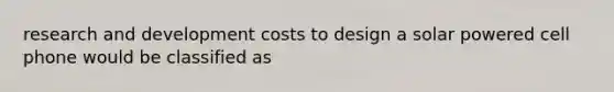 research and development costs to design a solar powered cell phone would be classified as